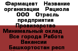 Фармацевт › Название организации ­ Рациола, ООО › Отрасль предприятия ­ Провизорство › Минимальный оклад ­ 1 - Все города Работа » Вакансии   . Башкортостан респ.,Караидельский р-н